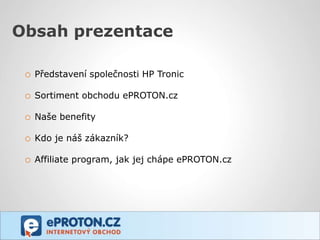 Obsah prezentace

 o Představení společnosti HP Tronic

 o Sortiment obchodu ePROTON.cz

 o Naše benefity

 o Kdo je náš zákazník?
 o Affiliate program, jak jej chápe ePROTON.cz
 