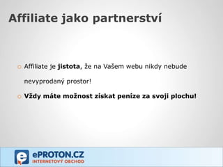 Affiliate jako partnerství



 o Affiliate je jistota, že na Vašem webu nikdy nebude

   nevyprodaný prostor!

 o Vždy máte možnost získat peníze za svoji plochu!
 