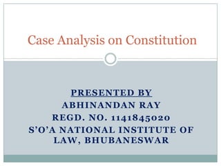 Case Analysis on Constitution

PRESENTED BY
ABHINANDAN RAY
REGD. NO. 1141845020
S’O’A NATIONAL INSTITUTE OF
LAW, BHUBANESWAR

 