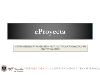 eProyecta
HERRAMIENTA PARA GESTIONAR Y JUSTIFICAR PROYECTOS DE
INVESTIGACIÓN
 