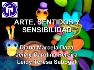 ARTE, SENTIDOS Y SENSIBILIDAD Diana Marcela Daza Jeimy Carolina Pereira Leidy Teresa Sabogal 