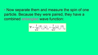 • Now separate them and measure the spin of one
particle. Because they were paired, they have a
combined entangled wave function:
1 1
2 2A B A B
      
 