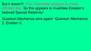 But it doesn’t! This information appears to travel
infinitely fast. So this appears to invalidate Einstein’s
beloved Special Relativity!
Quantum Mechanics wins again! Quantum Mechanics
2. Einstein 0.
 