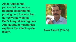 Alain Aspect has
performed numerous
beautiful experiments,
proving conclusively that
our universe violates
Bell’s Inequalities big time.
And quantum mechanics
explains the effects quite
nicely.
 