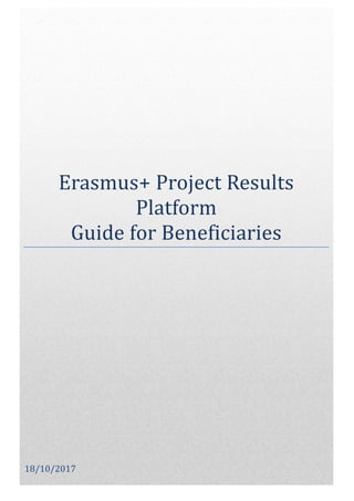 [Type text] [Type text] [Type text]
1
Erasmus+ Project Results
Platform
Guide for Beneficiaries
18/10/2017
 