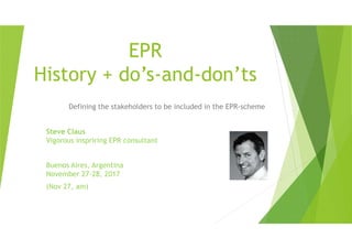 EPR
History + do’s-and-don’ts
Defining the stakeholders to be included in the EPR-scheme
Steve Claus
Vigorous inspriring EPR consultant
Buenos Aires, Argentina
November 27-28, 2017
(Nov 27, am)
 