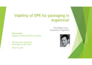 Viability of EPR for packaging in
Argentina?
The Belgian case +
feasibility in Argentina
Steve ClausSteve Claus
Vigorous inspriring EPR consultant
Buenos Aires, Argentina
November 27-28, 2017
(Nov 27, pm)
 