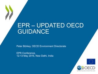 EPR – UPDATED OECD
GUIDANCE
Peter Börkey, OECD Environment Directorate
EPR Conference,
12-13 May 2016, New Delhi, India
 