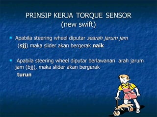 PRINSIP KERJA   TORQUE   SENSOR (new swift) Apabila steering wheel diputar  searah jarum jam ( sjj ) maka slider akan bergerak  naik  Apabila steering wheel diputar berlawanan  arah jarum jam (bjj), maka slider akan bergerak   turun 