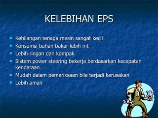 KELEBIHAN EPS Kehilangan tenaga mesin sangat kecil Konsumsi bahan bakar lebih irit Lebih ringan dan kompak Sistem power steering bekerja berdasarkan kecepatan kendaraan Mudah dalam pemeriksaan bila terjadi kerusakan Lebih aman 