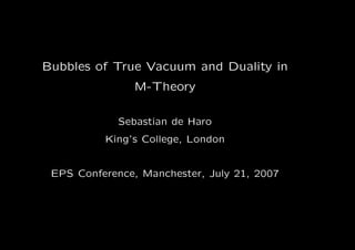 Bubbles of True Vacuum and Duality in
                M-Theory

             Sebastian de Haro
          King’s College, London


 EPS Conference, Manchester, July 21, 2007
 