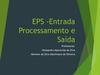 EPS -Entrada
Processamento e
Saída
Professoras:
Alessandra Aparecida da Silva
Marlene da Silva Maximiano de Oliveira
 