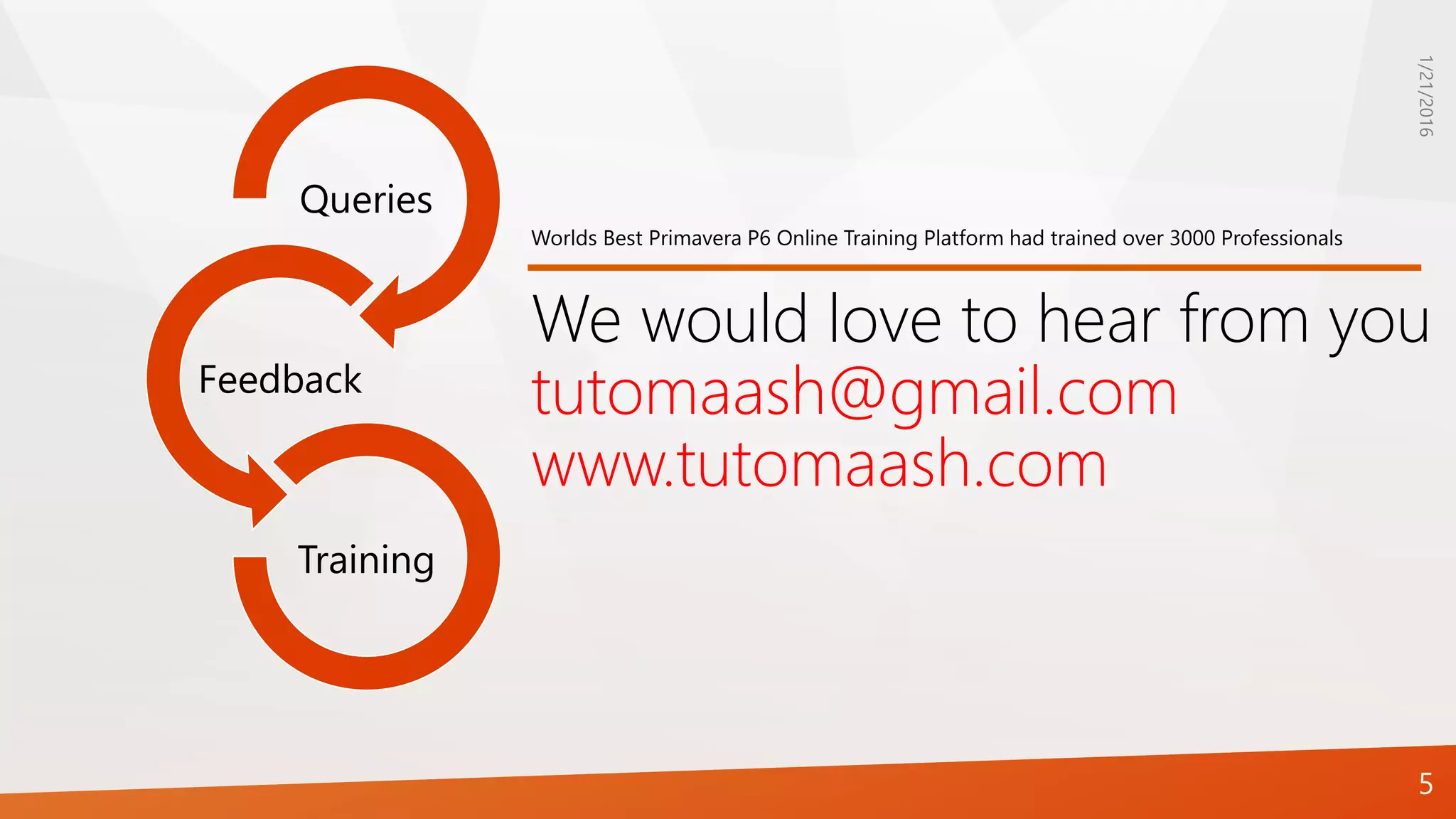 1/21/2016
5
Queries
Feedback
Training
We would love to hear from you
tutomaash@gmail.com
www.tutomaash.com
Worlds Best Primavera P6 Online Training Platform had trained over 3000 Professionals
 