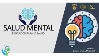EDUCACIÓN PARA LA SALUD.
SALUD MENTAL
Culiacán Sinaloa, Marzo 2019
GRUPO 5
 