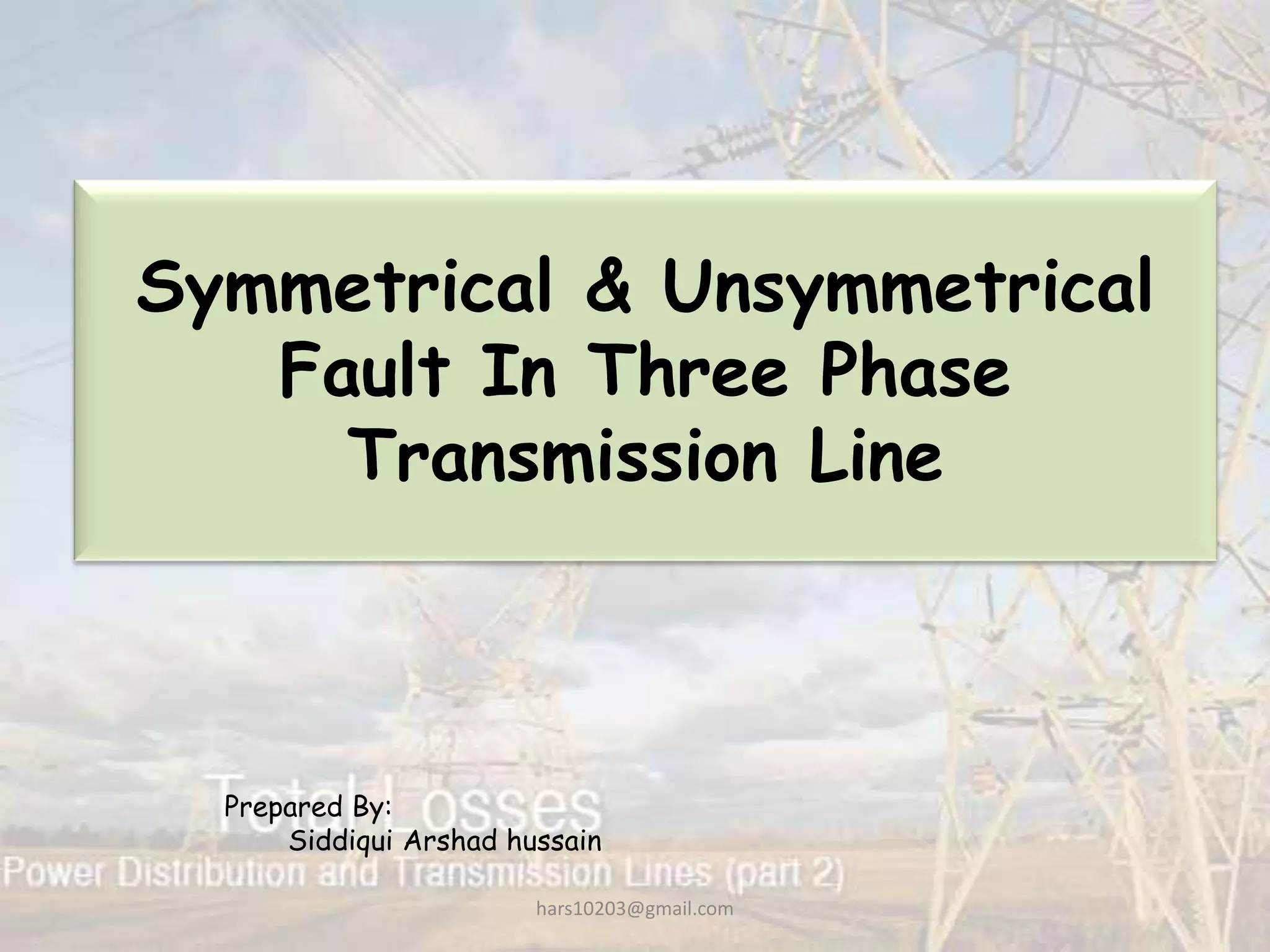 Symmetrical & Unsymmetrical
Fault In Three Phase
Transmission Line
Prepared By:
Siddiqui Arshad hussain
hars10203@gmail.com
