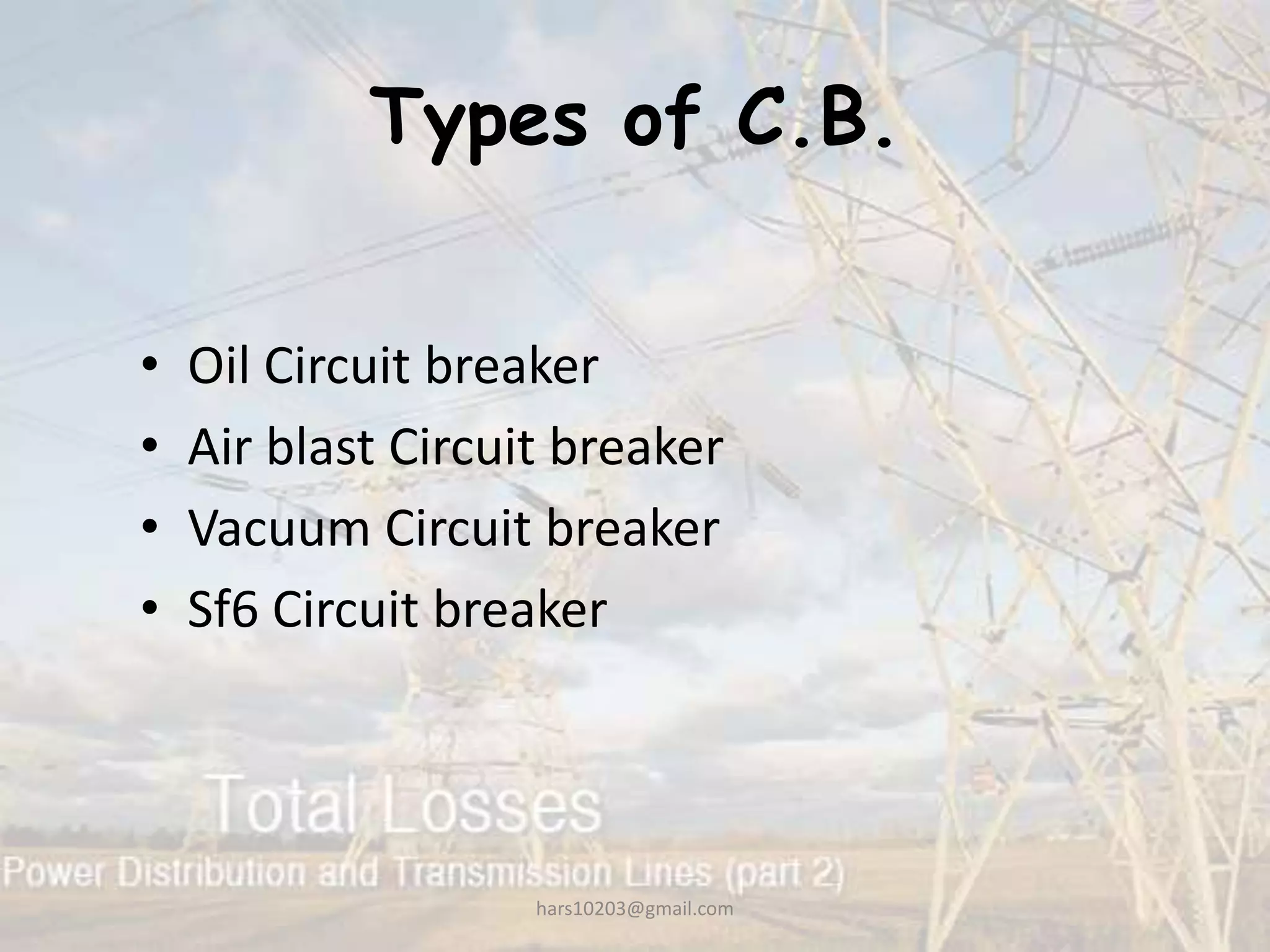 Types of C.B.
• Oil Circuit breaker
• Air blast Circuit breaker
• Vacuum Circuit breaker
• Sf6 Circuit breaker
hars10203@gmail.com