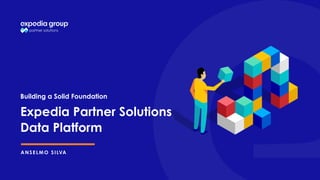 ANSELMO SILVA
Building a Solid Foundation
Expedia Partner Solutions
Data Platform
 