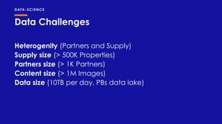 Data Challenges
DATA-SCIENCE
Heterogenity (Partners and Supply)
Supply size (> 500K Properties)
Partners size (> 1K Partners)
Content size (> 1M Images)
Data size (10TB per day, PBs data lake)
 