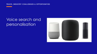 Voice search and
personalisation
TRAVEL INDUSTRY CHALLENGES & OPPOR TUNITIES
 