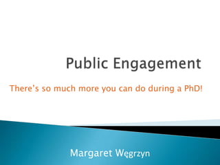 Public Engagement There’s so much more you can do during a PhD! Margaret Węgrzyn 