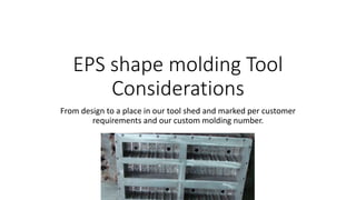EPS shape molding Tool
Considerations
From design to a place in our tool shed and marked per customer
requirements and our custom molding number.
 