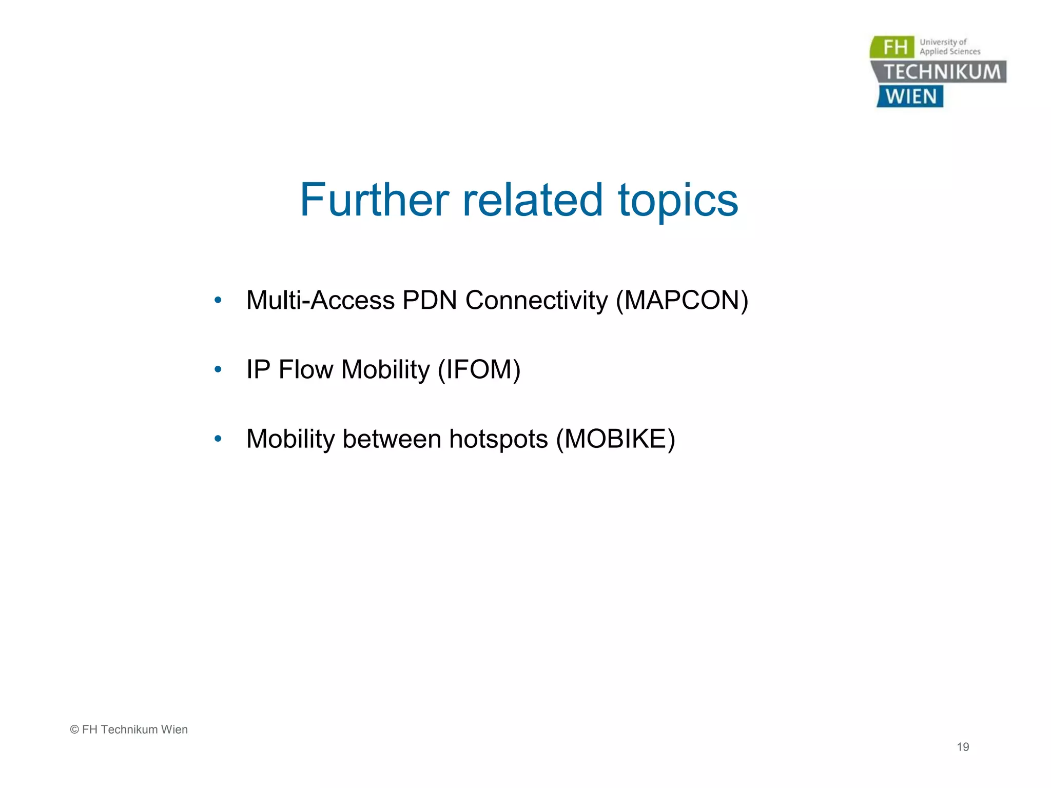 Further related topics
• Multi-Access PDN Connectivity (MAPCON)
• IP Flow Mobility (IFOM)
• Mobility between hotspots (MOBIKE)
19
© FH Technikum Wien
 