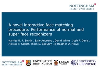 A novel interactive face matching
procedure: Performance of normal and
super face recognizers
Harriet M. J. Smith , Sally Andrews , David White , Josh P. Davis ,
Melissa F. Colloff, Thom S. Baguley , & Heather D. Flowe
 