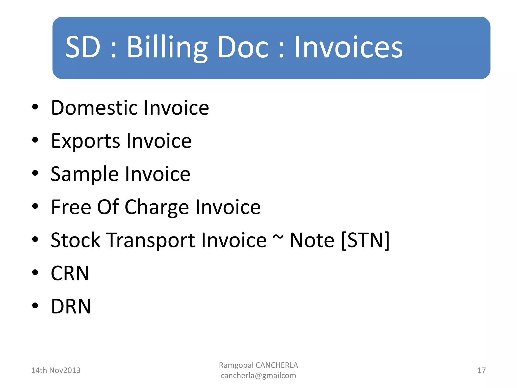 SD : Billing Doc : Invoices
Ramgopal CANCHERLA
cancherla@gmailcom
17
• Domestic Invoice
• Exports Invoice
• Sample Invoice
• Free Of Charge Invoice
• Stock Transport Invoice ~ Note [STN]
• CRN
• DRN
14th Nov2013
 