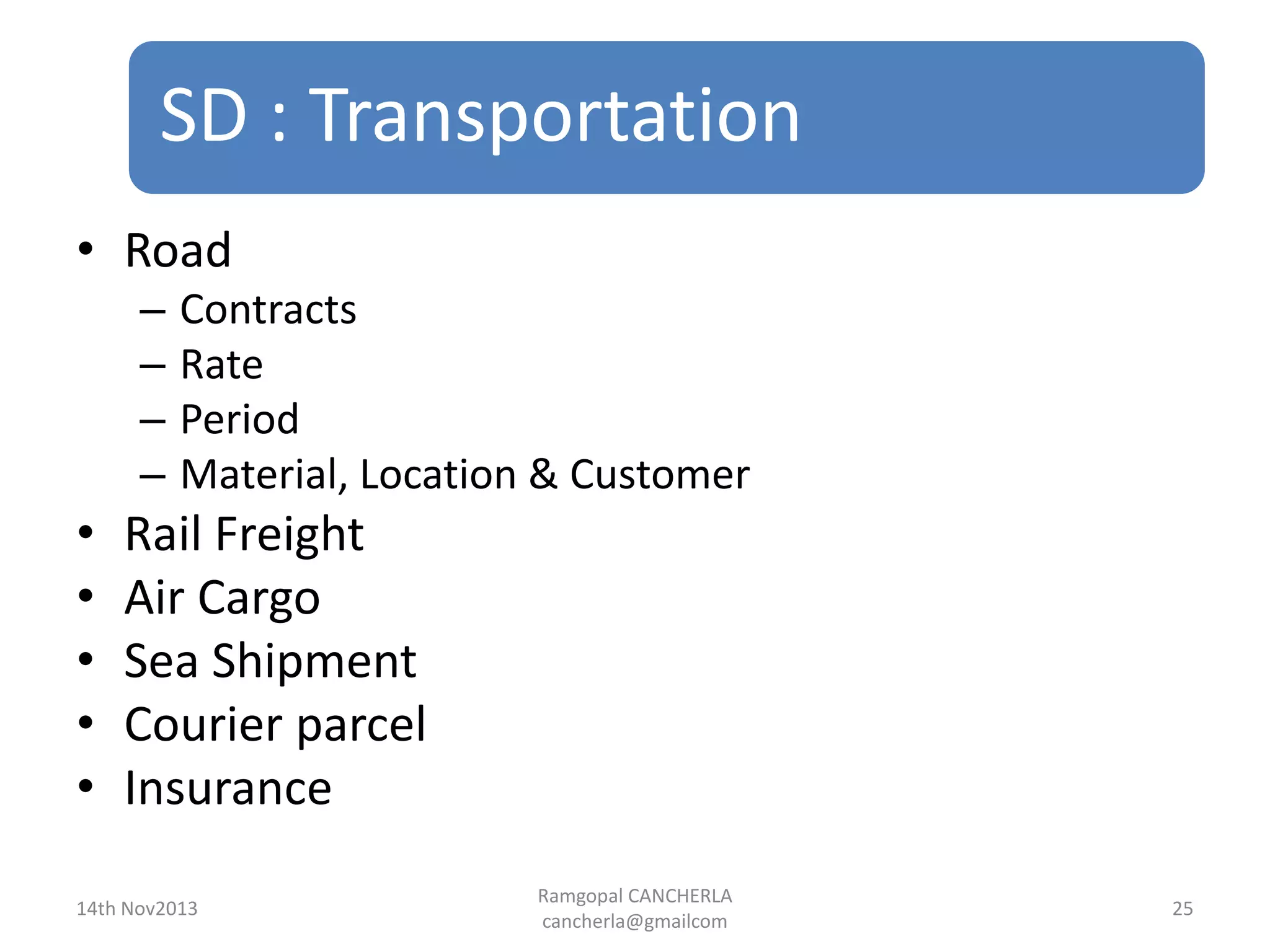 SD : Transportation
Ramgopal CANCHERLA
cancherla@gmailcom
25
• Road
– Contracts
– Rate
– Period
– Material, Location & Customer
• Rail Freight
• Air Cargo
• Sea Shipment
• Courier parcel
• Insurance
14th Nov2013
 