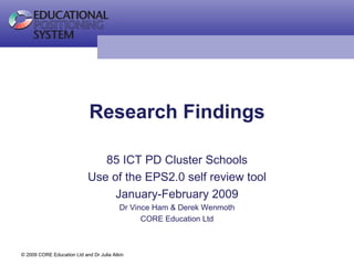 Research Findings 85 ICT PD Cluster Schools Use of the EPS2.0 self review tool January-February 2009 Dr Vince Ham & Derek Wenmoth CORE Education Ltd 