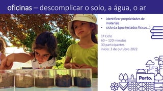 oficinas – descomplicar o solo, a água, o ar
• identificar propriedades de
materiais
• ciclo da água (estados físicos…)
1º Ciclo
60 – 120 minutos
30 participantes
início: 3 de outubro 2022
 