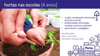 hortas nas escolas [4 anos]
• criação, revitalização e dinamização
de horta na escola
• biodiversidade, alimentação
saudável, consumo sustentável
• apoio técnico + pedagógico
10 instituições
início: a anunciar
inscrições: outubro 2022
 