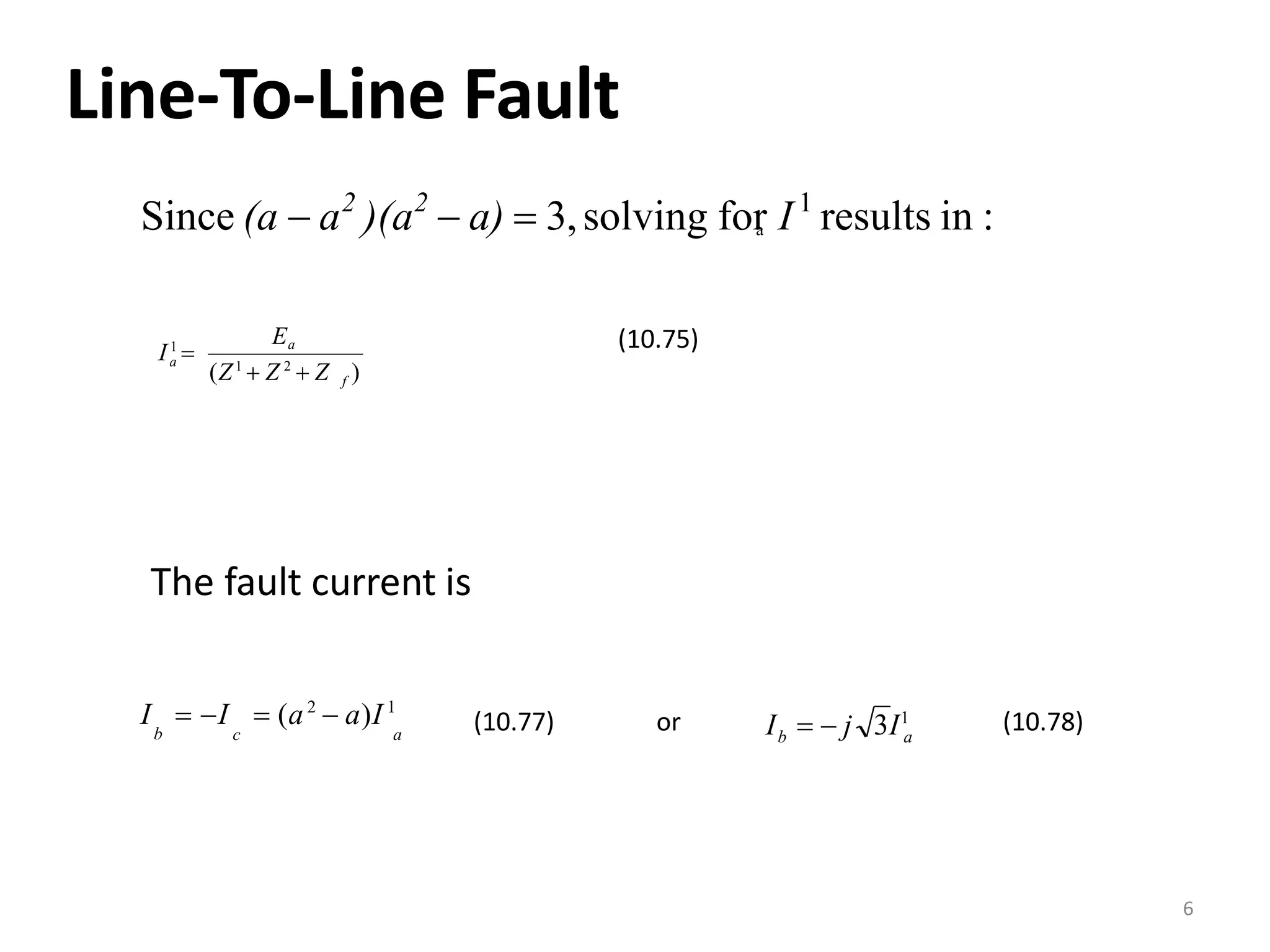 Line‐To‐Line Fault
aSince (a  a2
)(a2
 a)  3,solving for I1
results in :
f
a
Ea
(Z1
 Z 2
 Z )
I1

(10.75)
The fault current is
b
I  I  (a2
 a)I 1
c a
or abI   j 3I1(10.77) (10.78)
6
 