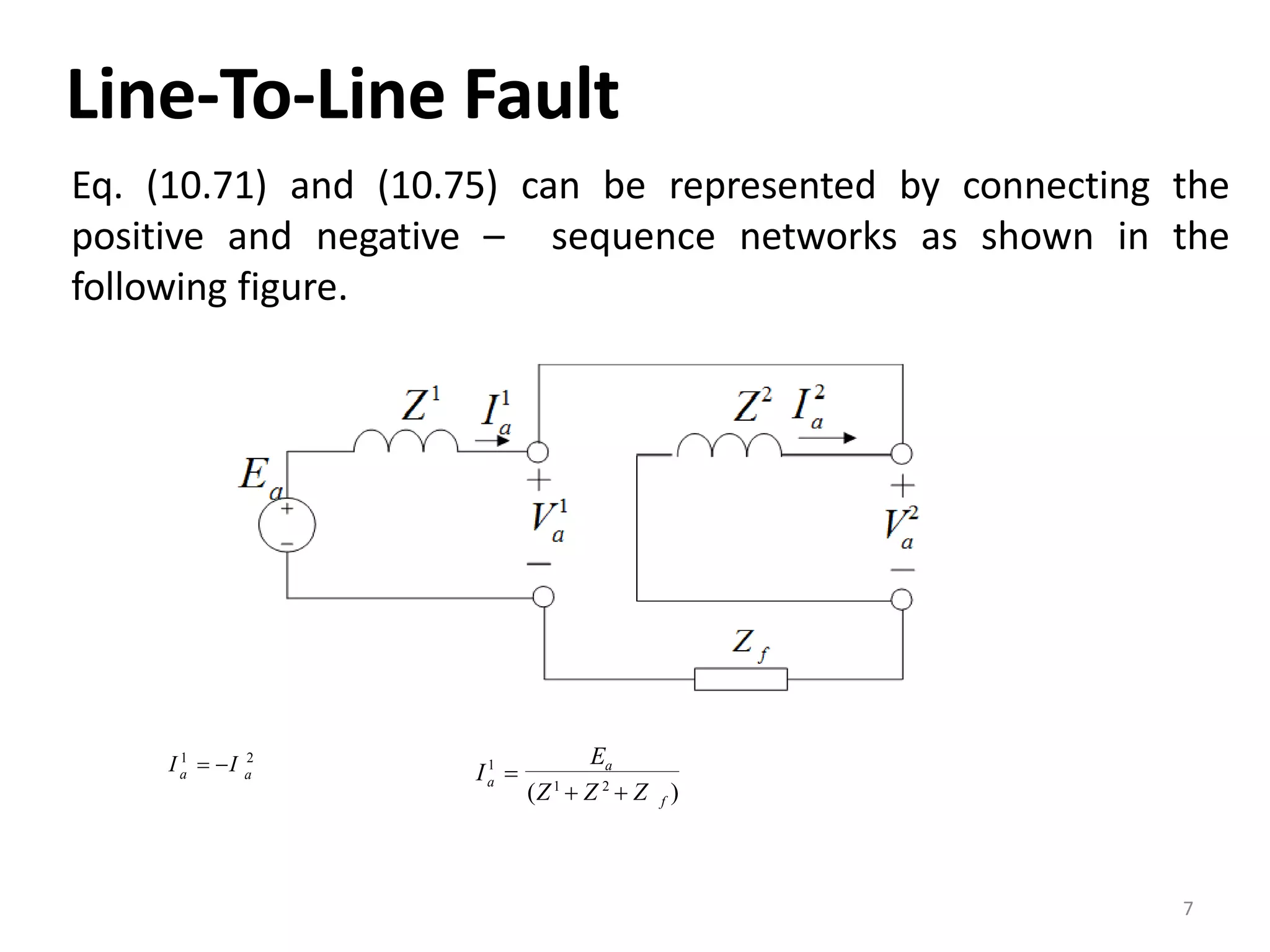 Line‐To‐Line Fault
Eq. (10.71) and (10.75) can be represented by connecting the
positive and negative – sequence networks as shown in the
following figure.
1 2
aa
I  I 1 aE
I 
f
a
(Z1
 Z 2
 Z )
7
 