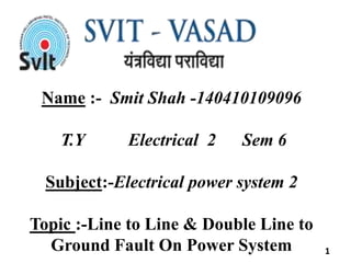 Name :- Smit Shah -140410109096
T.Y Electrical 2 Sem 6
Subject:-Electrical power system 2
Topic :-Line to Line & Double Line to
Ground Fault On Power System 1
 