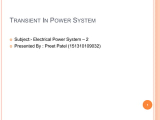 TRANSIENT IN POWER SYSTEM
 Subject:- Electrical Power System – 2
 Presented By : Preet Patel (151310109032)
1
 
