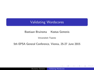 Validating Wordscores
Bastiaan Bruinsma Kostas Gemenis
Universiteit Twente
5th EPSA General Conference, Vienna, 25-27 June 2015
Bruinsma, Gemenis Validating Wordscores
 