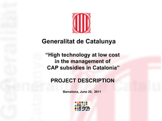 Generalitat de Catalunya

 “High technology at low cost
    in the management of
  CAP subsidies in Catalonia”

  PROJECT DESCRIPTION
       Barcelona, June 20, 2011




                                  1
 