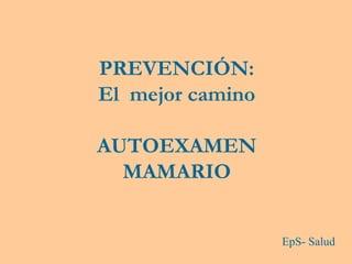PREVENCIÓN:
El mejor camino
AUTOEXAMEN
MAMARIO
EpS- Salud
 