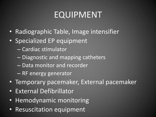 EQUIPMENT
• Radiographic Table, Image intensifier
• Specialized EP equipment
– Cardiac stimulator
– Diagnostic and mapping catheters
– Data monitor and recorder
– RF energy generator
• Temporary pacemaker, External pacemaker
• External Defibrillator
• Hemodynamic monitoring
• Resuscitation equipment
 