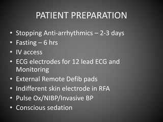 PATIENT PREPARATION
• Stopping Anti-arrhythmics – 2-3 days
• Fasting – 6 hrs
• IV access
• ECG electrodes for 12 lead ECG and
Monitoring
• External Remote Defib pads
• Indifferent skin electrode in RFA
• Pulse Ox/NIBP/Invasive BP
• Conscious sedation
 