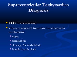Supraventricular Tachycardias
Diagnosis
 ECG is cornerstone
 Observe zones of transition for clues as to
mechanism:
 onset
 termination
 slowing, AV nodal block
 bundle branch block
 