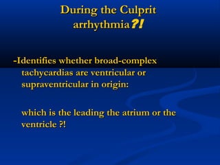 --Identifies whether broad-complexIdentifies whether broad-complex
tachycardias are ventricular ortachycardias are ventricular or
supraventricular in origin:supraventricular in origin:
which is the leading the atrium or thewhich is the leading the atrium or the
ventricle ?!ventricle ?!
During the CulpritDuring the Culprit
arrhythmiaarrhythmia?!
 