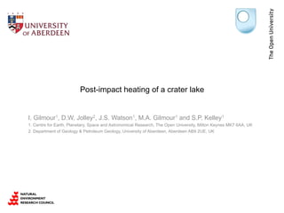 Post-impact heating of a crater lake
I. Gilmour1, D.W. Jolley2, J.S. Watson1, M.A. Gilmour1 and S.P. Kelley1
1. Centre for Earth, Planetary, Space and Astronomical Research, The Open University, Milton Keynes MK7 6AA, UK
2. Department of Geology & Petroleum Geology, University of Aberdeen, Aberdeen AB9 2UE, UK
 
