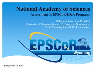 National Academy of Sciences
                         Assessment of EPSCoR/IDeA Programs
                                               William A. Gern, Vice President
                     University of Wyoming Research & Economic Development
                                      Chair Wyoming State EPSCoR Committee




September 12, 2012
 