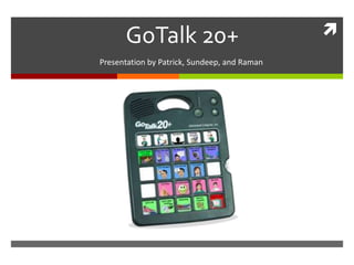 GoTalk 20+
Presentation by Patrick, Sundeep, and Raman
 