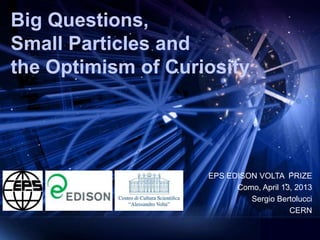 Big Questions,
Small Particles and
the Optimism of Curiosity




                    EPS EDISON VOLTA PRIZE
                          Como, April 13, 2013
                             Sergio Bertolucci
                                        CERN
 
