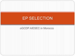 EP SELECTION 
oGCDP AIESEC in Morocco 
 