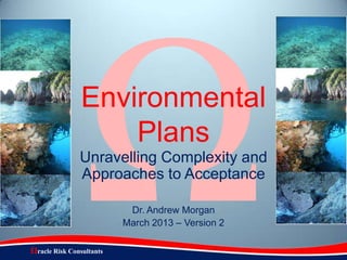Environmental
                    Plans
               Unravelling Complexity and
               Approaches to Acceptance

                           Dr. Andrew Morgan
                          March 2013 – Version 2

Ωracle Risk Consultants
 