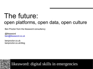 likeaword: digital skills in emergencies The future:  open platforms, open data, open culture Ben Proctor from the likeaword consultancy @likeaword [email_address] benproctor.co.uk benproctor.co.uk/blog 